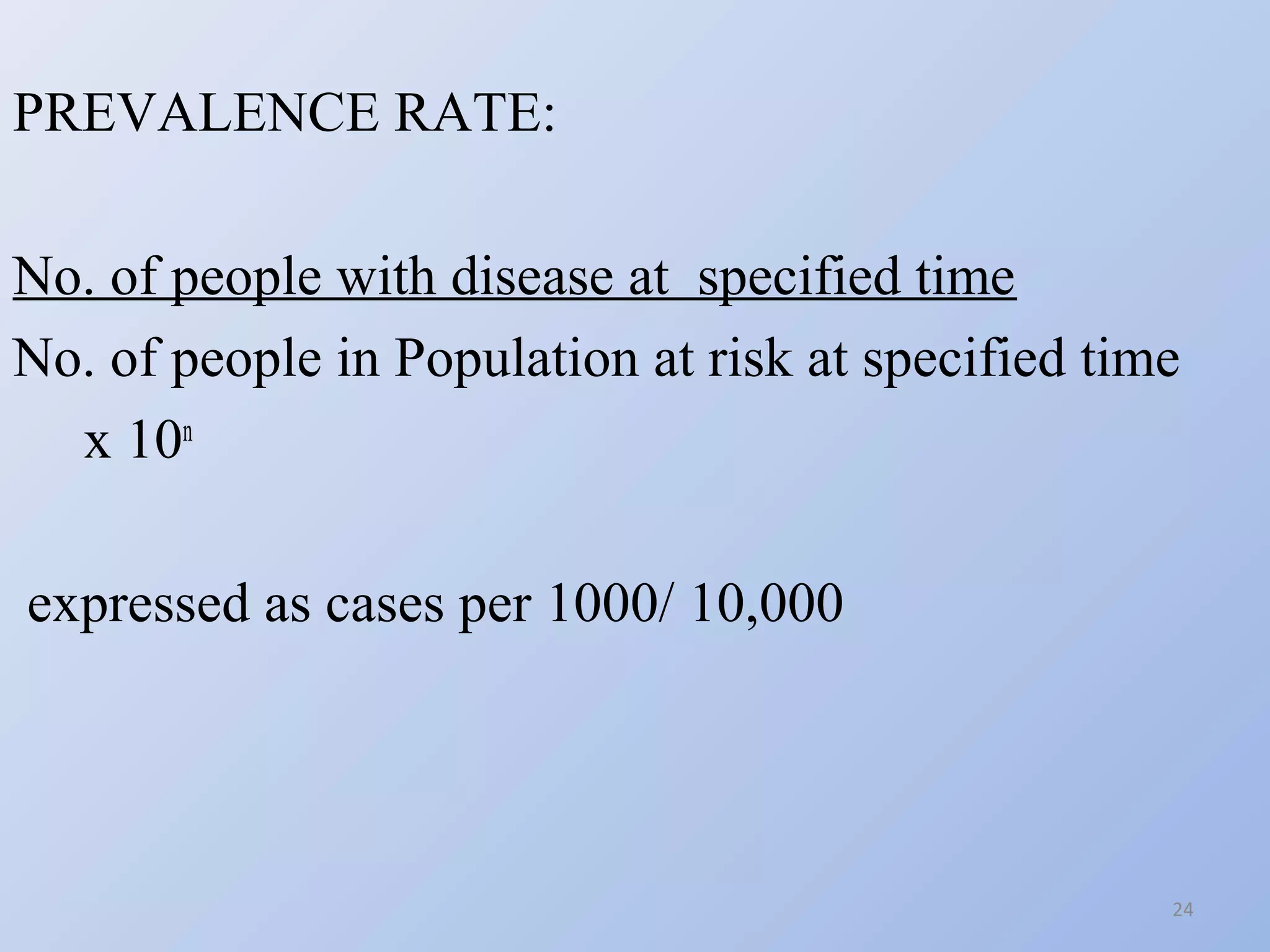 PREVALENCE RATE:
No. of people with disease at specified time
No. of people in Population at risk at specified time
x 10n
expressed as cases per 1000/ 10,000

24

 