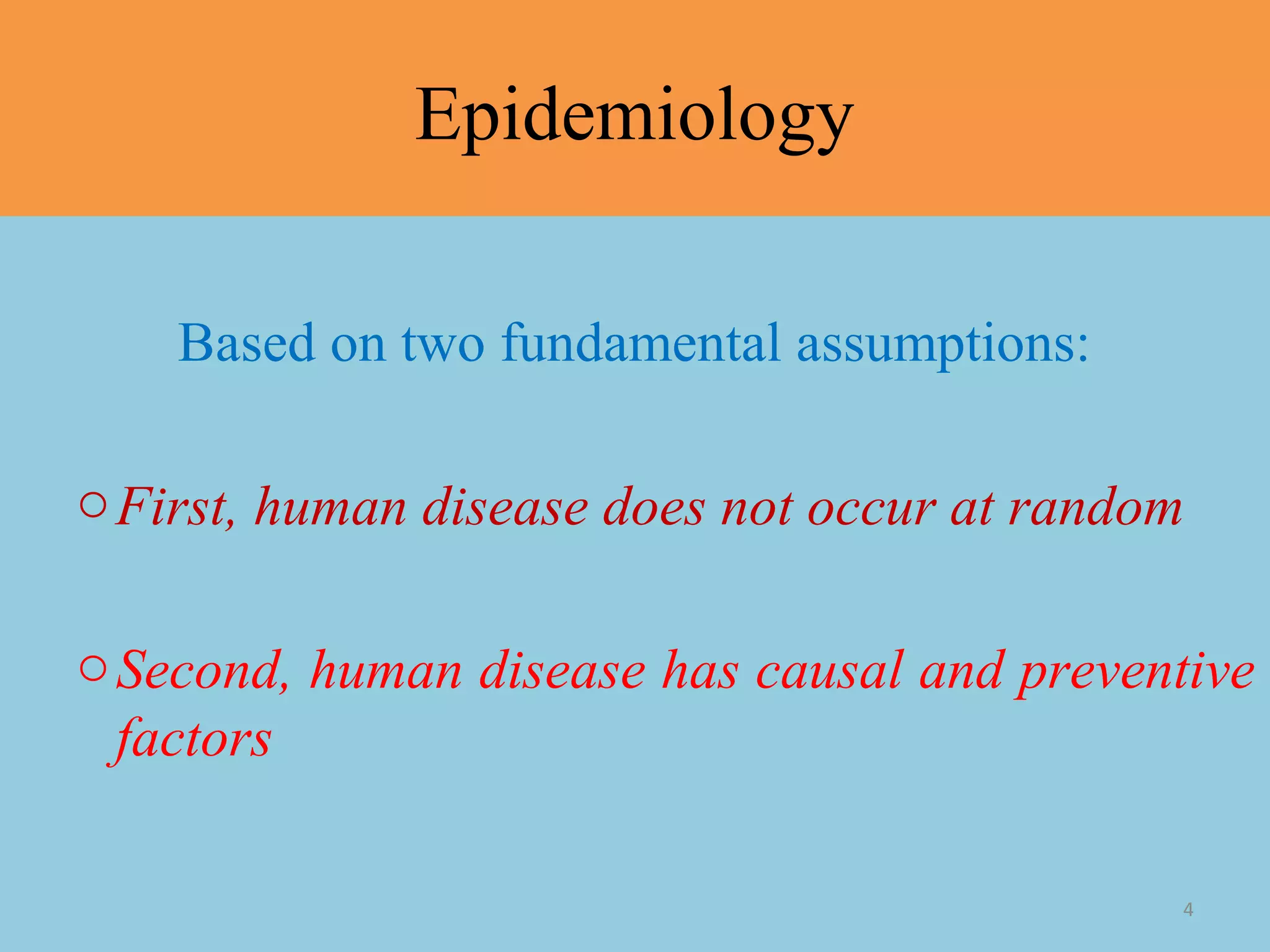 Epidemiology
Based on two fundamental assumptions:
o First, human disease does not occur at random
o Second, human disease has causal and preventive
factors
4

 