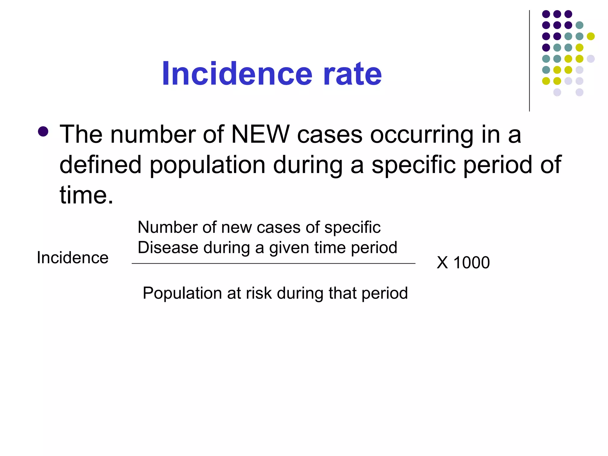 Incidence rate
 The number of NEW cases occurring in a
defined population during a specific period of
time.
Incidence
Number of new cases of specific
Disease during a given time period
Population at risk during that period
X 1000
 