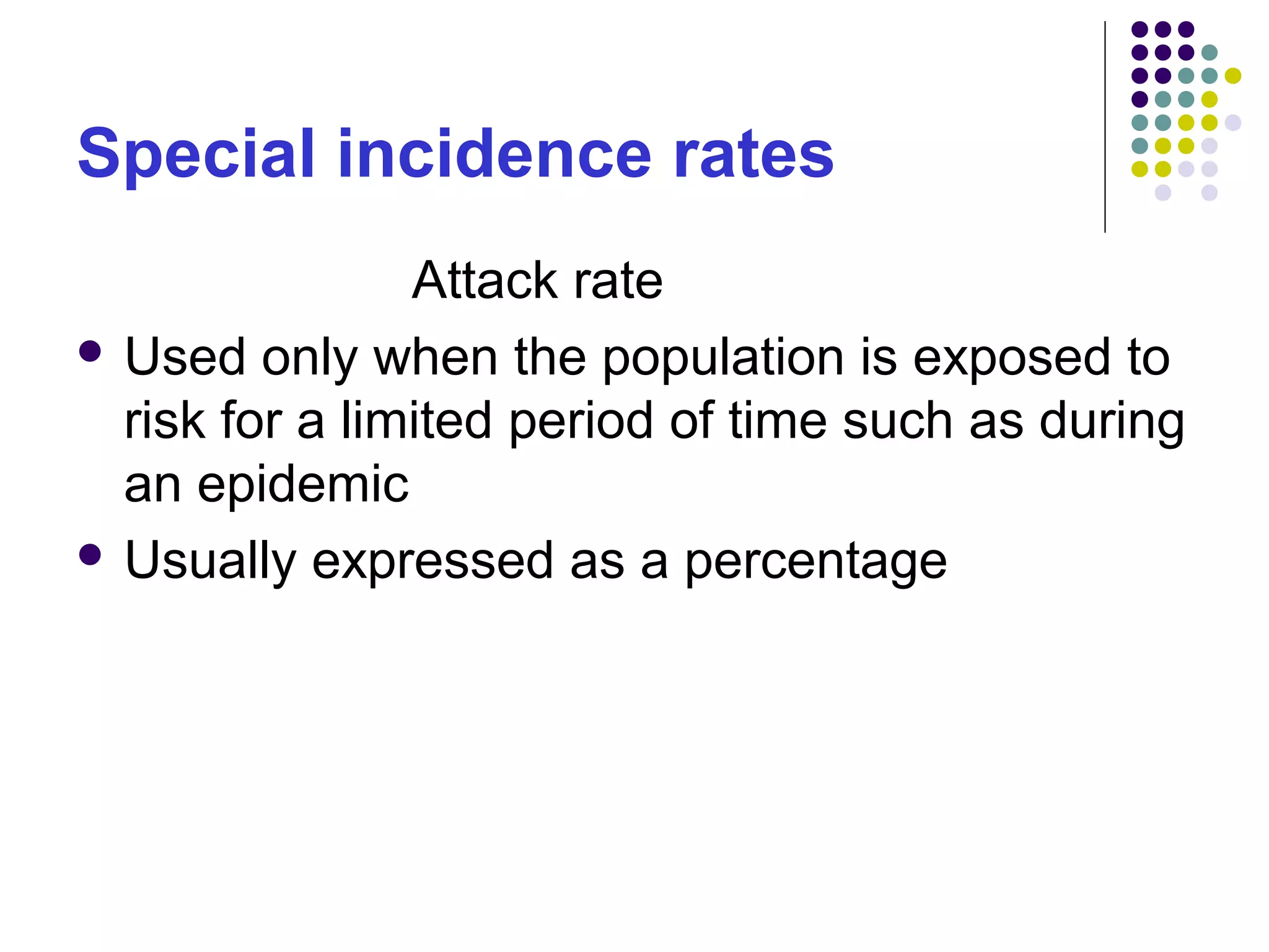 Special incidence rates
Attack rate
 Used only when the population is exposed to
risk for a limited period of time such as during
an epidemic
 Usually expressed as a percentage
 