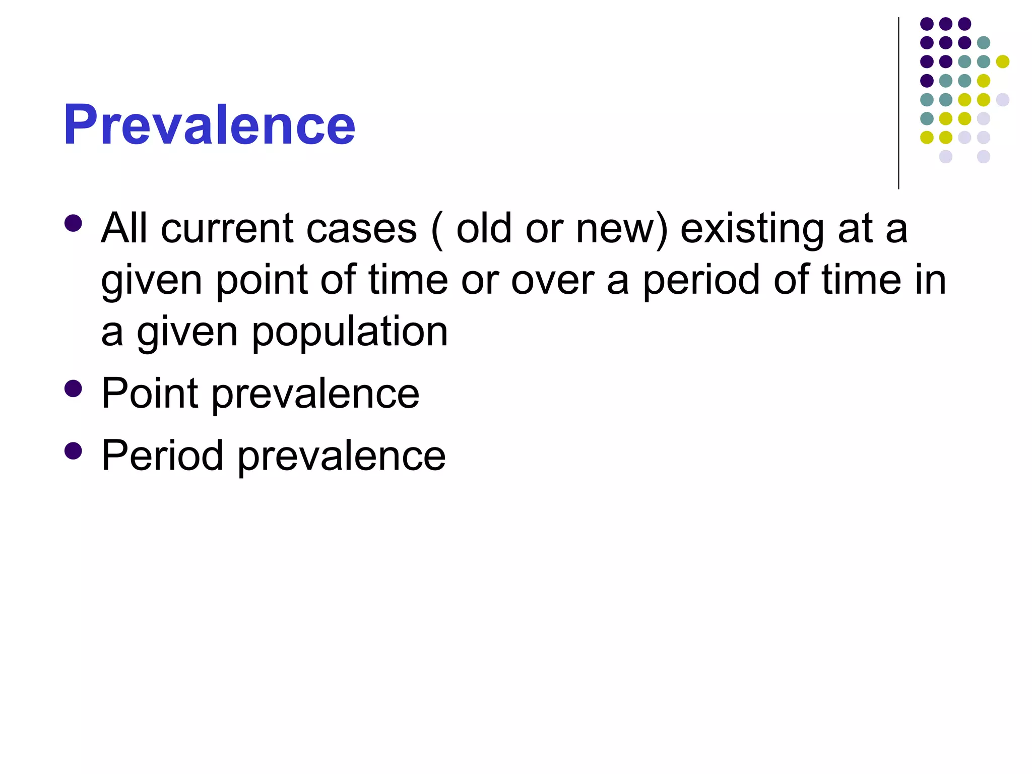 Prevalence
 All current cases ( old or new) existing at a
given point of time or over a period of time in
a given population
 Point prevalence
 Period prevalence
 