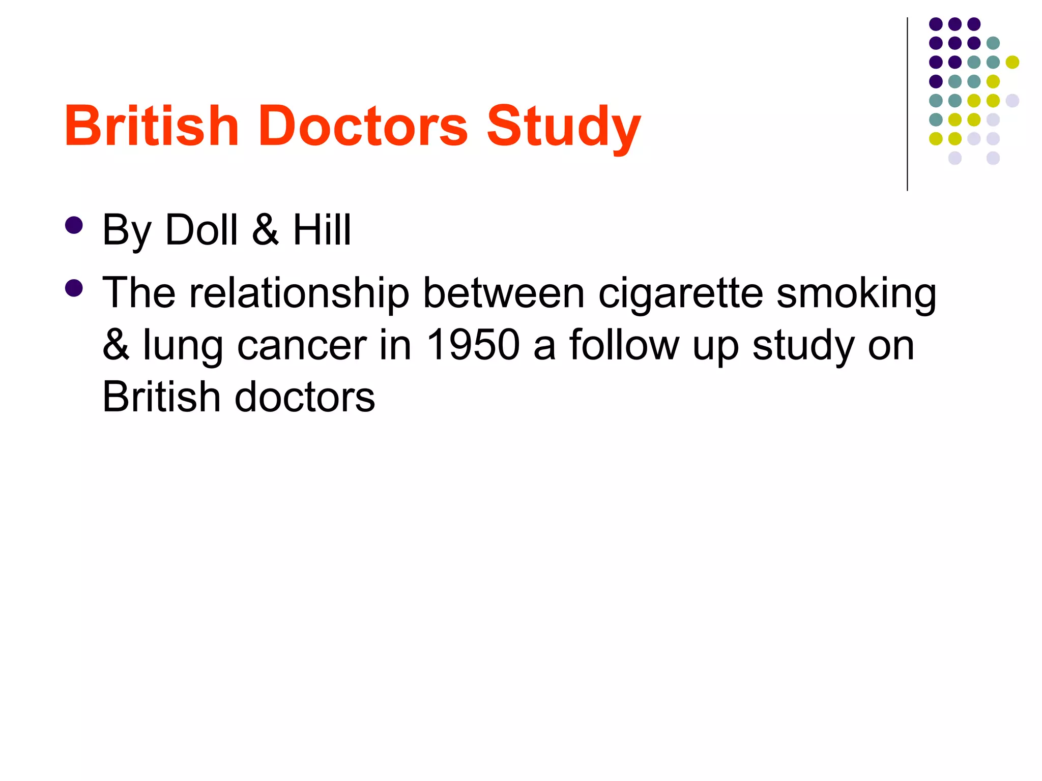 British Doctors Study
 By Doll & Hill
 The relationship between cigarette smoking
& lung cancer in 1950 a follow up study on
British doctors
 