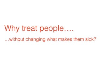 Why treat people….
…without changing what makes them sick?
 