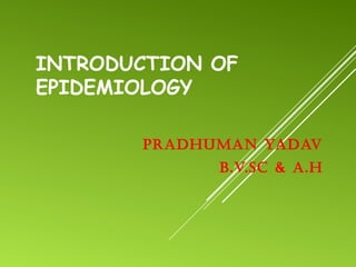 INTRODUCTION OF
EPIDEMIOLOGY
Pradhuman Yadav
B.v.Sc & a.h
 