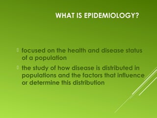 WHAT IS EPIDEMIOLOGY?
 focused on the health and disease status
of a population
 the study of how disease is distributed in
populations and the factors that influence
or determine this distribution
 