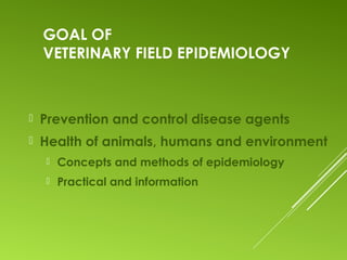 GOAL OF
VETERINARY FIELD EPIDEMIOLOGY
 Prevention and control disease agents
 Health of animals, humans and environment
 Concepts and methods of epidemiology
 Practical and information
 