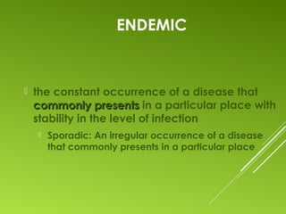 ENDEMIC
 the constant occurrence of a disease that
commonly presentscommonly presents in a particular place with
stability in the level of infection
 Sporadic: An irregular occurrence of a disease
that commonly presents in a particular place
 