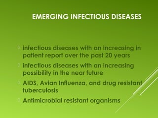 EMERGING INFECTIOUS DISEASES
 infectious diseases with an increasing in
patient report over the past 20 years
 infectious diseases with an increasing
possibility in the near future
 AIDS, Avian Influenza, and drug resistant
tuberculosis
 Antimicrobial resistant organisms
 