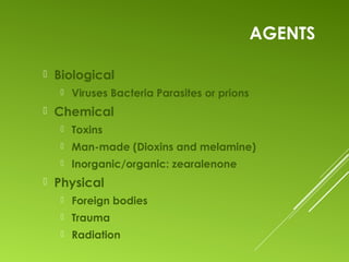 AGENTS
 Biological
 Viruses Bacteria Parasites or prions
 Chemical
 Toxins
 Man-made (Dioxins and melamine)
 Inorganic/organic: zearalenone
 Physical
 Foreign bodies
 Trauma
 Radiation
 