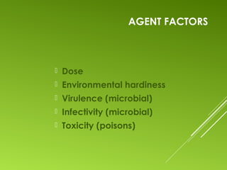AGENT FACTORS
 Dose
 Environmental hardiness
 Virulence (microbial)
 Infectivity (microbial)
 Toxicity (poisons)
 