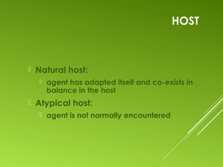 HOST
 Natural host:
 agent has adapted itself and co-exists in
balance in the host
 Atypical host:
 agent is not normally encountered
 