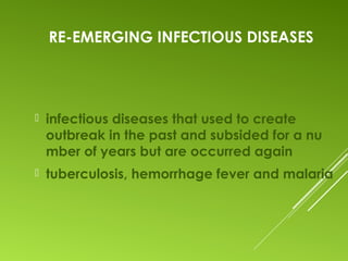RE-EMERGING INFECTIOUS DISEASES
 infectious diseases that used to create
outbreak in the past and subsided for a nu
mber of years but are occurred again
 tuberculosis, hemorrhage fever and malaria
 