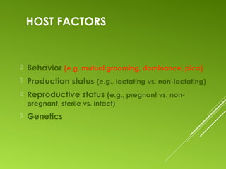 HOST FACTORS
 Behavior (e.g. mutual grooming, dominance, pica)
 Production status (e.g., lactating vs. non-lactating)
 Reproductive status (e.g., pregnant vs. non-
pregnant, sterile vs. intact)
 Genetics
 