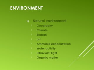 ENVIRONMENT
1) Natural environment
 Geography
 Climate
 Season
 pH
 Ammonia concentration
 Water activity
 Ultraviolet light
 Organic matter
 