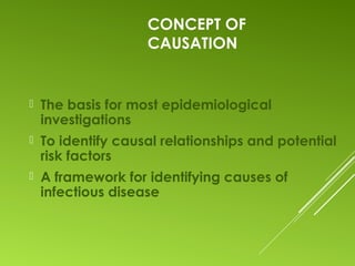 CONCEPT OF
CAUSATION
 The basis for most epidemiological
investigations
 To identify causal relationships and potential
risk factors
 A framework for identifying causes of
infectious disease
 