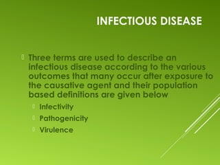 INFECTIOUS DISEASE
 Three terms are used to describe an
infectious disease according to the various
outcomes that many occur after exposure to
the causative agent and their population
based definitions are given below
 Infectivity
 Pathogenicity
 Virulence
 