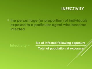 INFECTIVITY
 the percentage (or proportion) of individuals
exposed to a particular agent who become
infected
No of infected following exposure
Total of population at exposure
Infectivity =
 