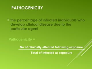 PATHOGENICITY
 the percentage of infected individuals who
develop clinical disease due to the
particular agent
No of clinically affected following exposure
Total of infected at exposure
Pathogenicity =
 