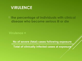 VIRULENCE
 the percentage of individuals with clinical
disease who become serious ill or die
No of severe (fatal) cases following exposure
Total of clinically infected cases at exposure
Virulence =
 