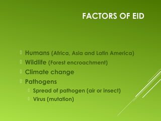 FACTORS OF EID
 Humans (Africa, Asia and Latin America)
 Wildlife (Forest encroachment)
 Climate change
 Pathogens
 Spread of pathogen (air or insect)
 Virus (mutation)
 