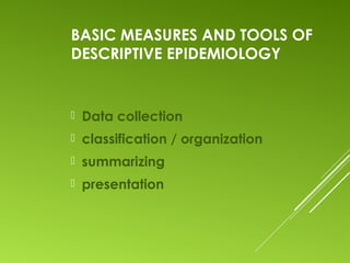 BASIC MEASURES AND TOOLS OF
DESCRIPTIVE EPIDEMIOLOGY
 Data collection
 classification / organization
 summarizing
 presentation
 