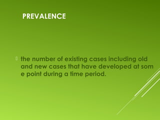 PREVALENCE
 the number of existing cases including old
and new cases that have developed at som
e point during a time period.
 