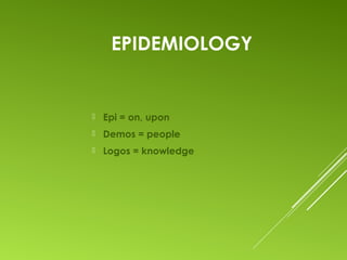 EPIDEMIOLOGY
 Epi = on, upon
 Demos = people
 Logos = knowledge
 