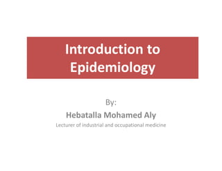 Introduction to
Epidemiology
By:
Hebatalla Mohamed Aly
Lecturer of industrial and occupational medicine
 