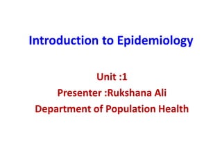 Introduction to Epidemiology
Unit :1
Presenter :Rukshana Ali
Department of Population Health
 