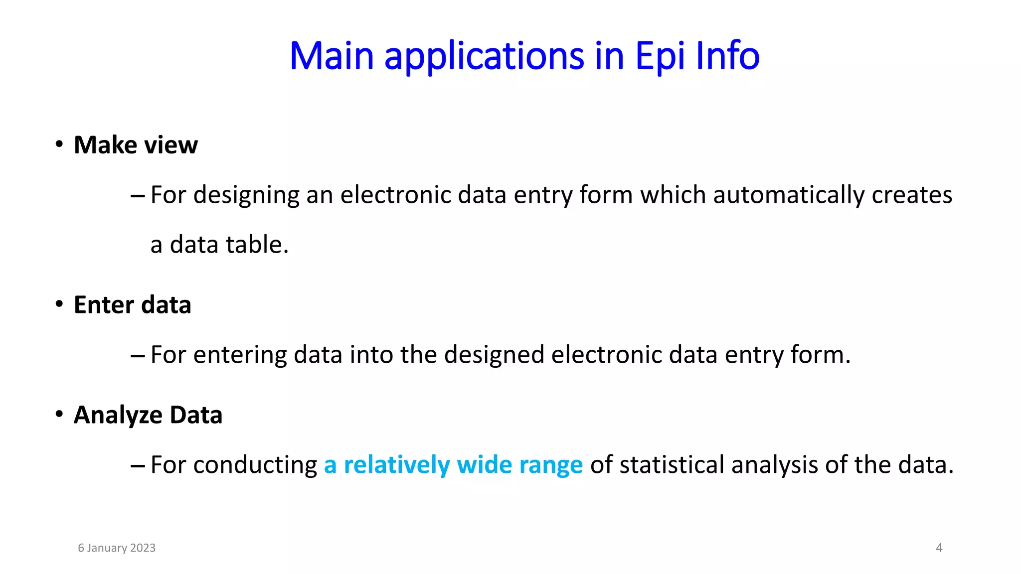 4
• Make view
– For designing an electronic data entry form which automatically creates
a data table.
• Enter data
– For entering data into the designed electronic data entry form.
• Analyze Data
– For conducting a relatively wide range of statistical analysis of the data.
Main applications in Epi Info
6 January 2023
 