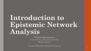 Introduction to
Epistemic Network
Analysis
Vitomir Kovanovic,
University of South Australia
#vkovanovic
Vitomir.Kovanovic@unisa.edu.au
1
 