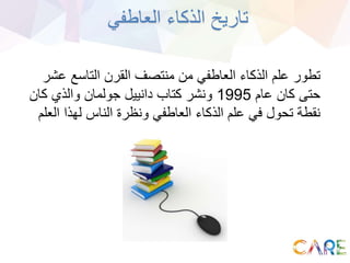 ‫العاطفي‬ ‫الذكاء‬ ‫تاريخ‬
‫ع‬ ‫التاسع‬ ‫القرن‬ ‫منتصف‬ ‫من‬ ‫العاطفي‬ ‫الذكاء‬ ‫علم‬ ‫تطور‬‫شر‬
‫عام‬ ‫كان‬ ‫حتى‬1995‫كان‬ ‫والذي‬ ‫جولمان‬ ‫دانييل‬ ‫كتاب‬ ‫ونشر‬
‫ال‬ ‫لهذا‬ ‫الناس‬ ‫ونظرة‬ ‫العاطفي‬ ‫الذكاء‬ ‫علم‬ ‫في‬ ‫تحول‬ ‫نقطة‬‫علم‬
 