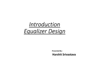 Introduction
Equalizer Design
Presented By :
Harshit Srivastava
 