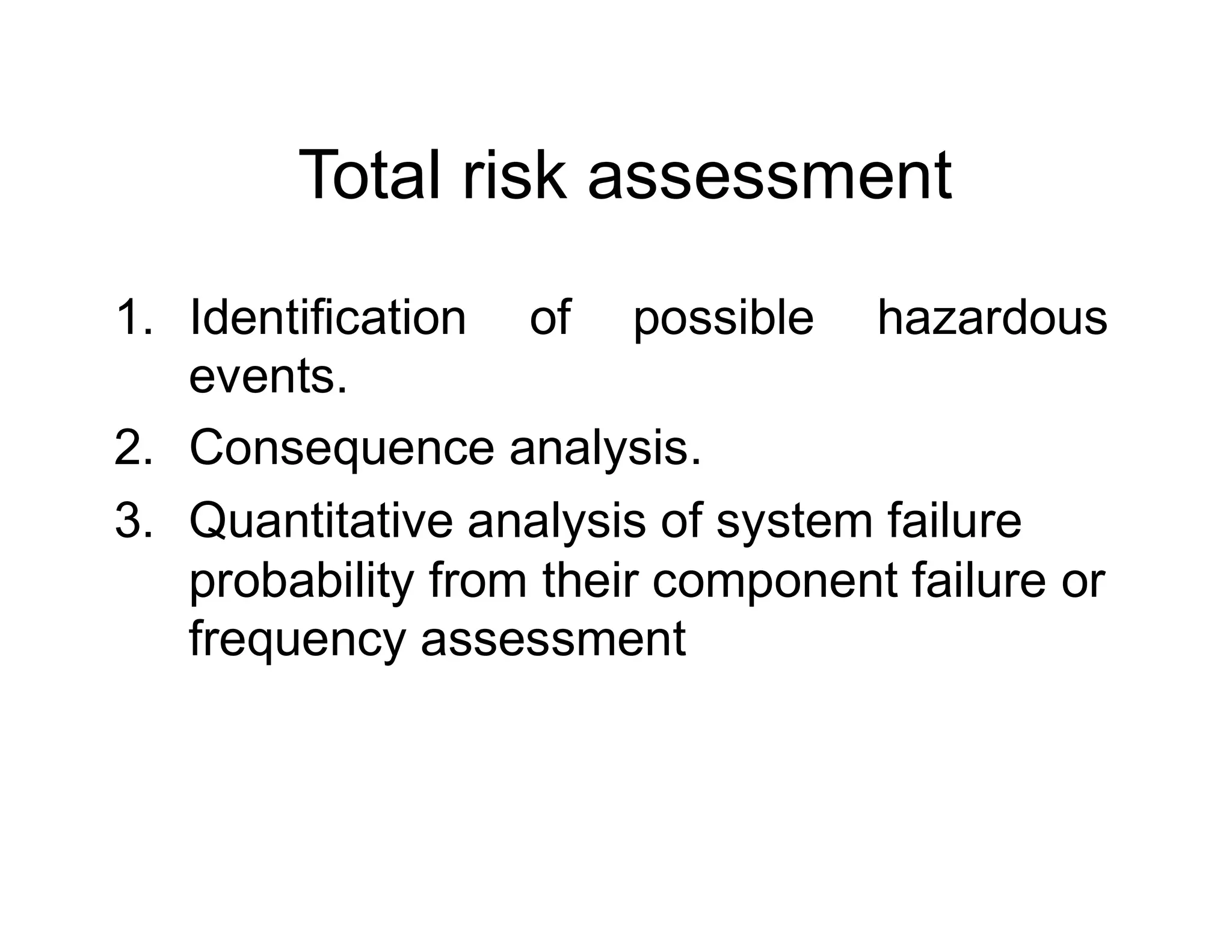 Total risk assessment
1. Identification of possible hazardous
events.
2. Consequence analysis.
3. Quantitative analysis of system failure
probability from their component failure or
frequency assessment
 