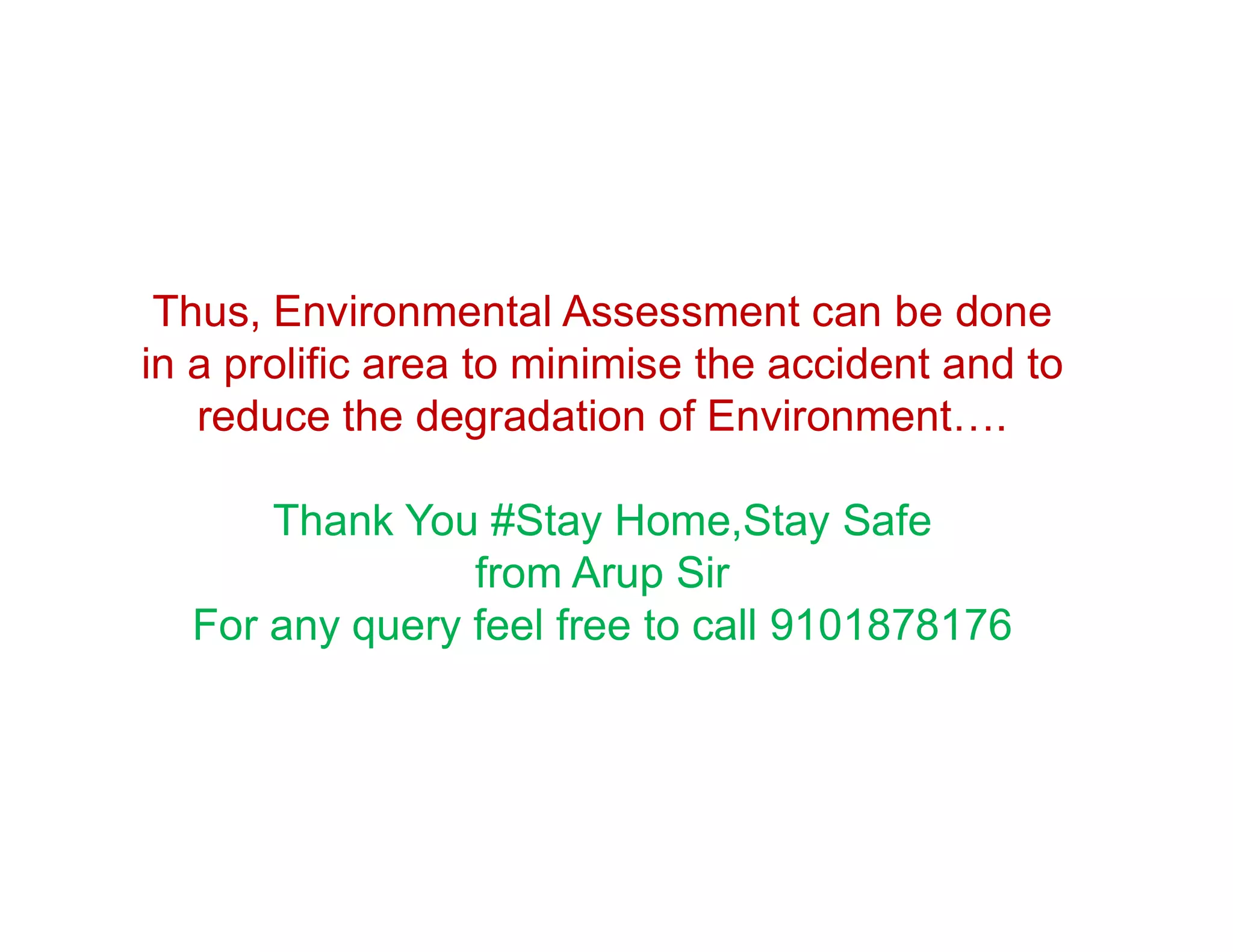 Thus, Environmental Assessment can be done
in a prolific area to minimise the accident and to
reduce the degradation of Environment….
Thank You #Stay Home,Stay Safe
from Arup Sir
For any query feel free to call 9101878176
 