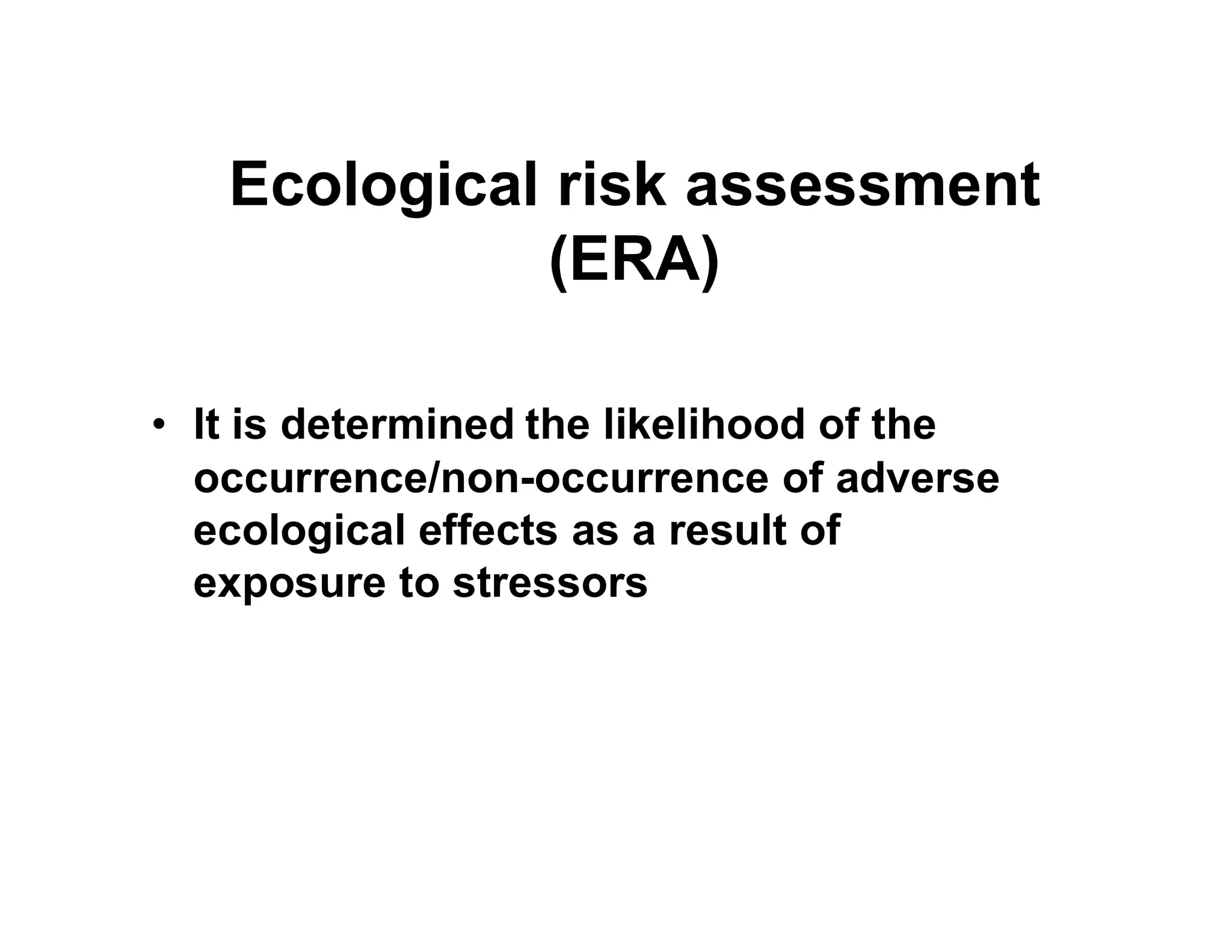 Ecological risk assessment
(ERA)
• It is determined the likelihood of the
occurrence/non-occurrence of adverseoccurrence/non-occurrence of adverse
ecological effects as a result of
exposure to stressors
 