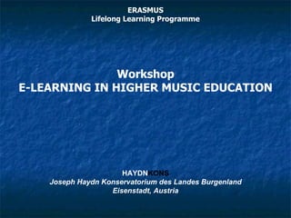 ERASMUS Lifelong Learning Programme HAYDN KONS Joseph Haydn Konservatorium des Landes Burgenland Eisenstadt, Austria Workshop E-LEARNING IN HIGHER MUSIC EDUCATION 