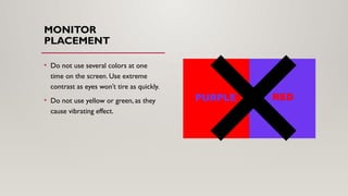 MONITOR
PLACEMENT
• Do not use several colors at one
time on the screen. Use extreme
contrast as eyes won’t tire as quickly.
• Do not use yellow or green, as they
cause vibrating effect.
 