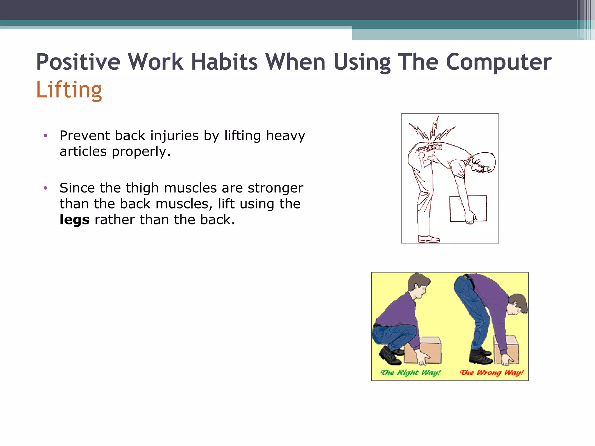 Positive Work Habits When Using The Computer
Lifting
• Prevent back injuries by lifting heavy
articles properly.
• Since the thigh muscles are stronger
than the back muscles, lift using the
legs rather than the back.
 