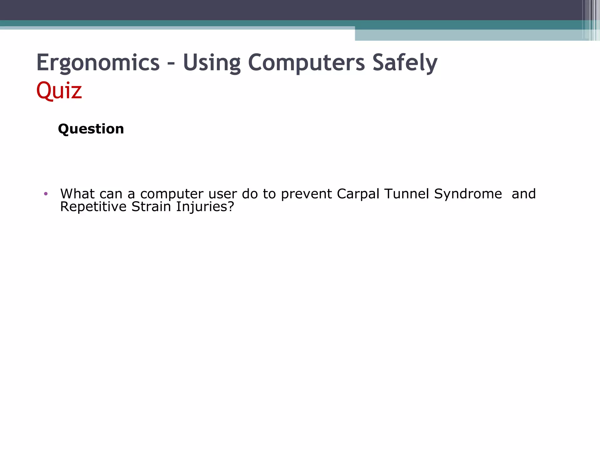Ergonomics – Using Computers Safely
Quiz
• What can a computer user do to prevent Carpal Tunnel Syndrome and
Repetitive Strain Injuries?
Question
 