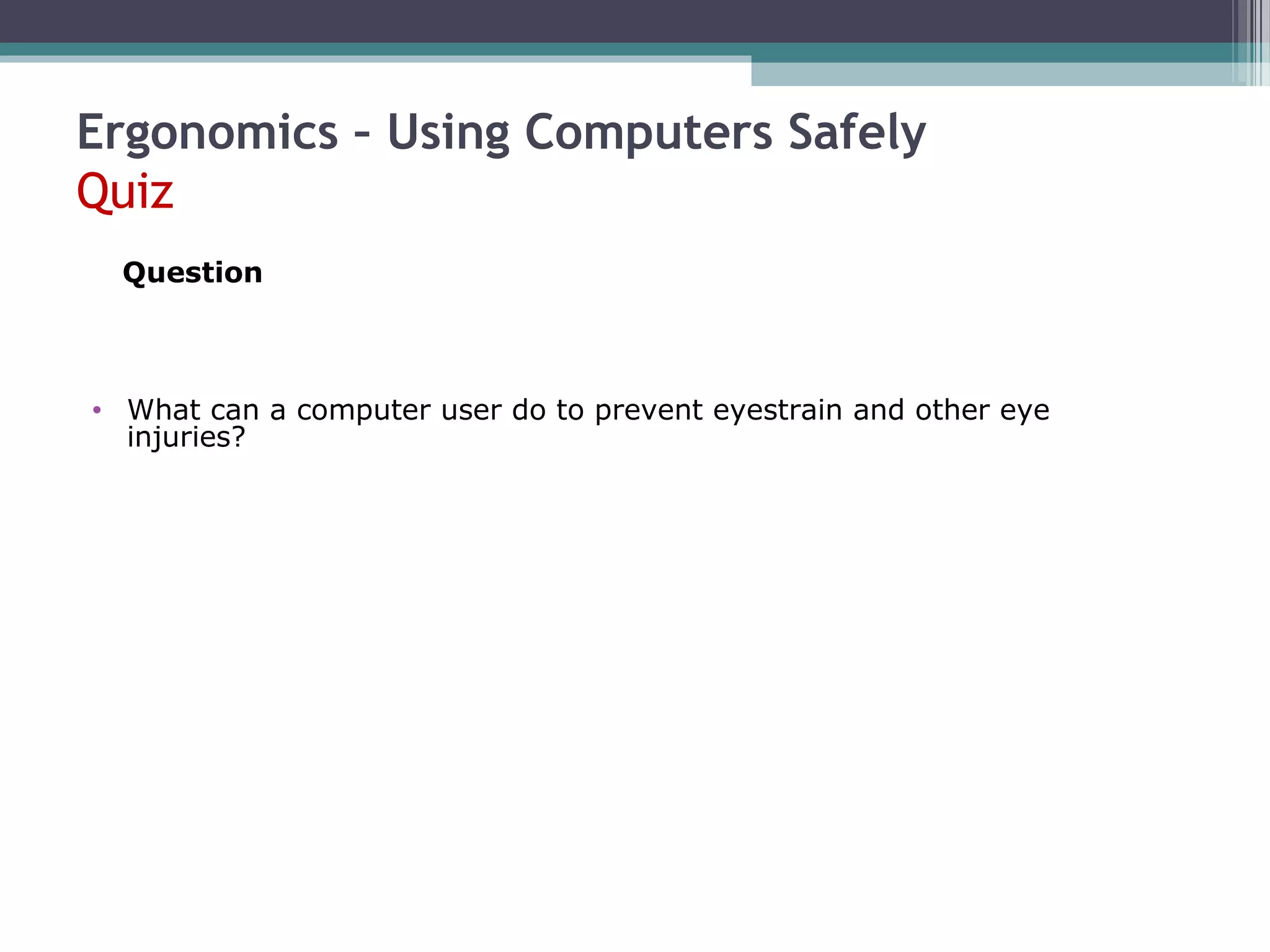 Ergonomics – Using Computers Safely
Quiz
• What can a computer user do to prevent eyestrain and other eye
injuries?
Question
 