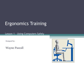 Ergonomics Training
Lesson 1 – Using Computers Safely
Designed by:
Wayne Pascall
 