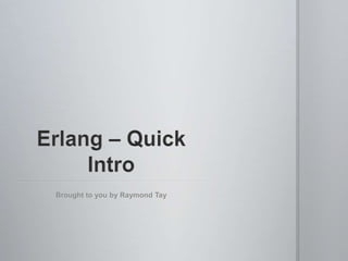 Erlang – Quick Intro Brought to you by Raymond Tay 