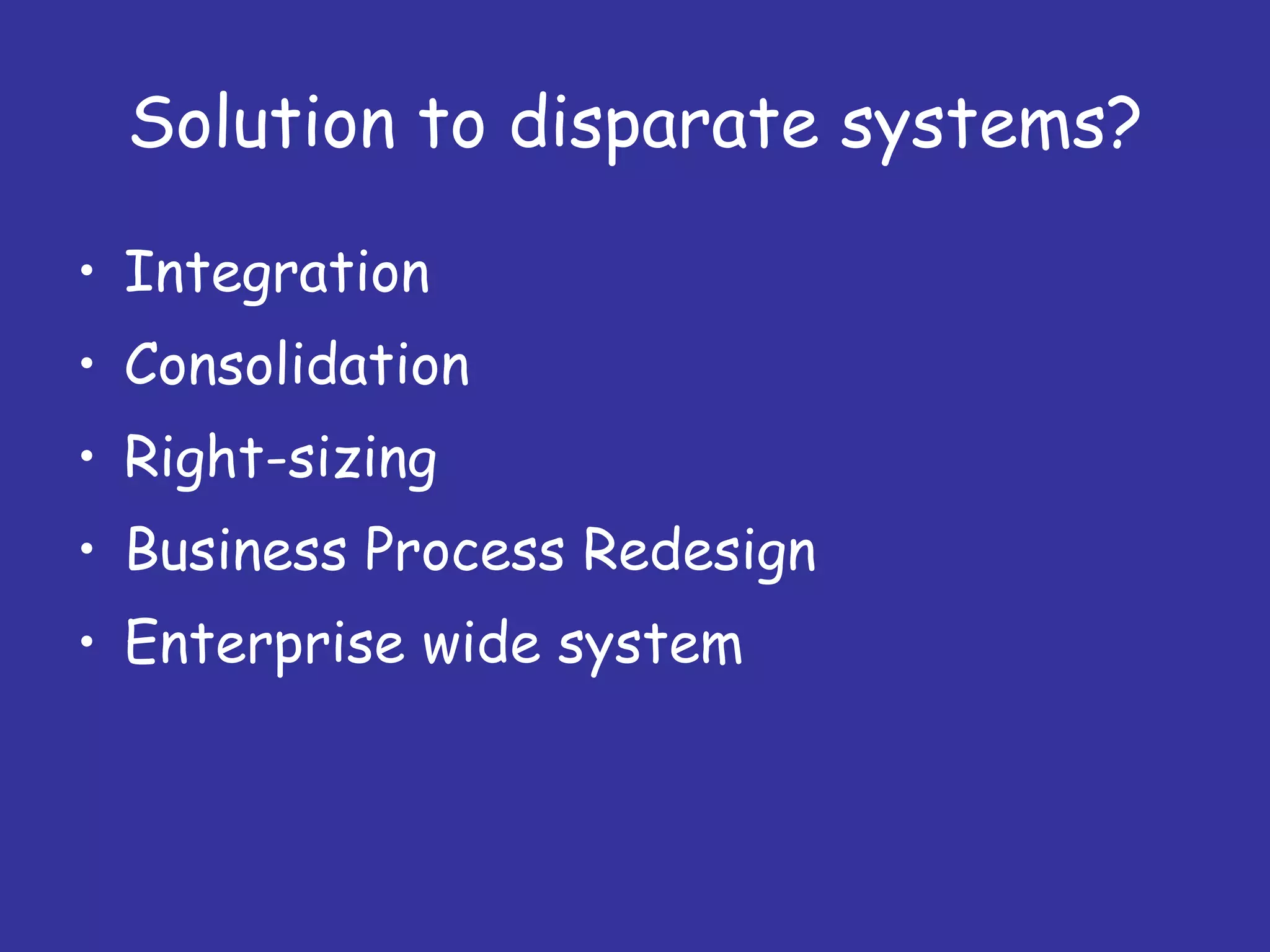 Solution to disparate systems? Integration Consolidation Right-sizing Business Process Redesign Enterprise wide system 