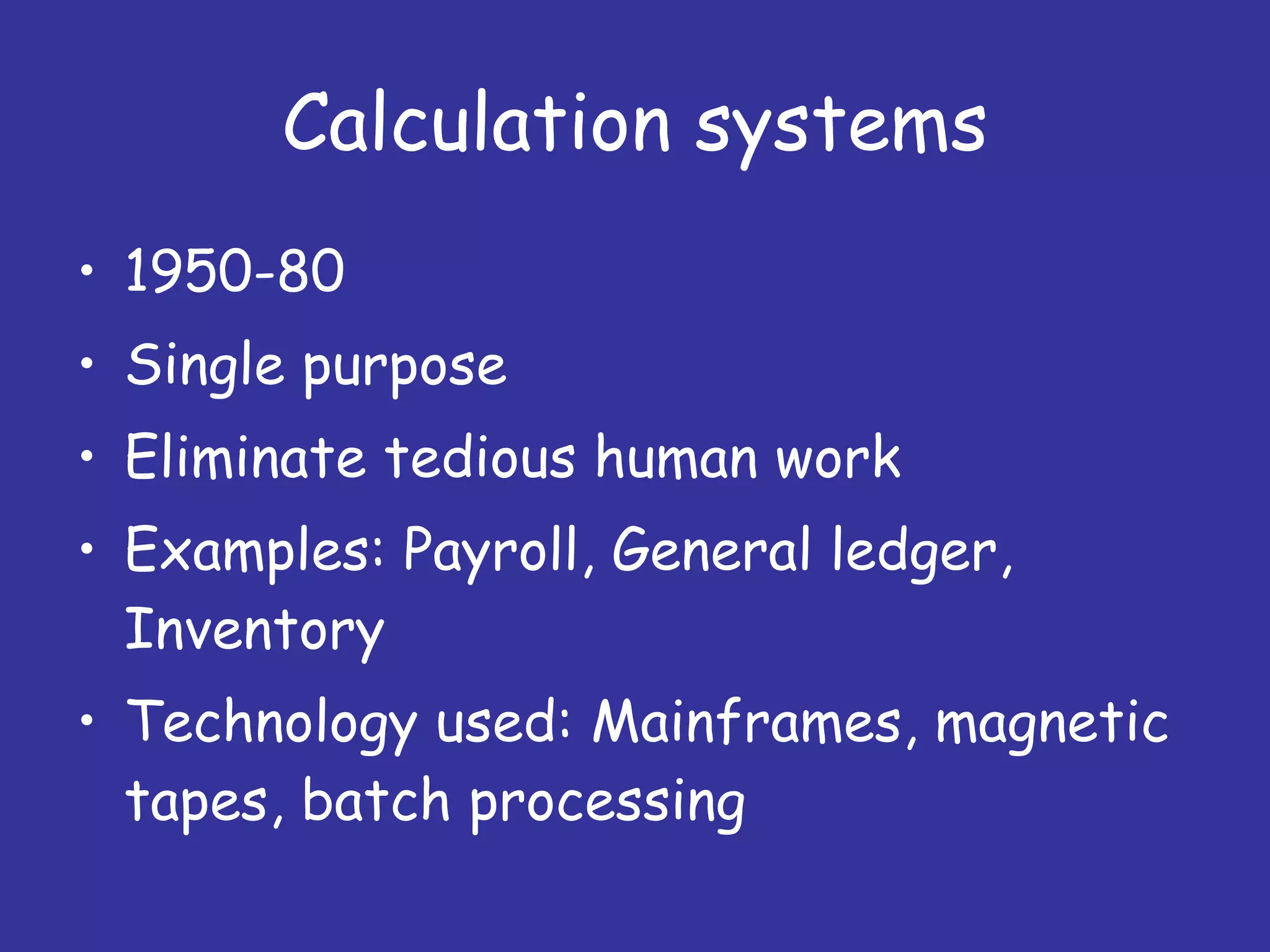 Calculation systems 1950-80 Single purpose Eliminate tedious human work Examples: Payroll, General ledger, Inventory Technology used: Mainframes, magnetic tapes, batch processing 