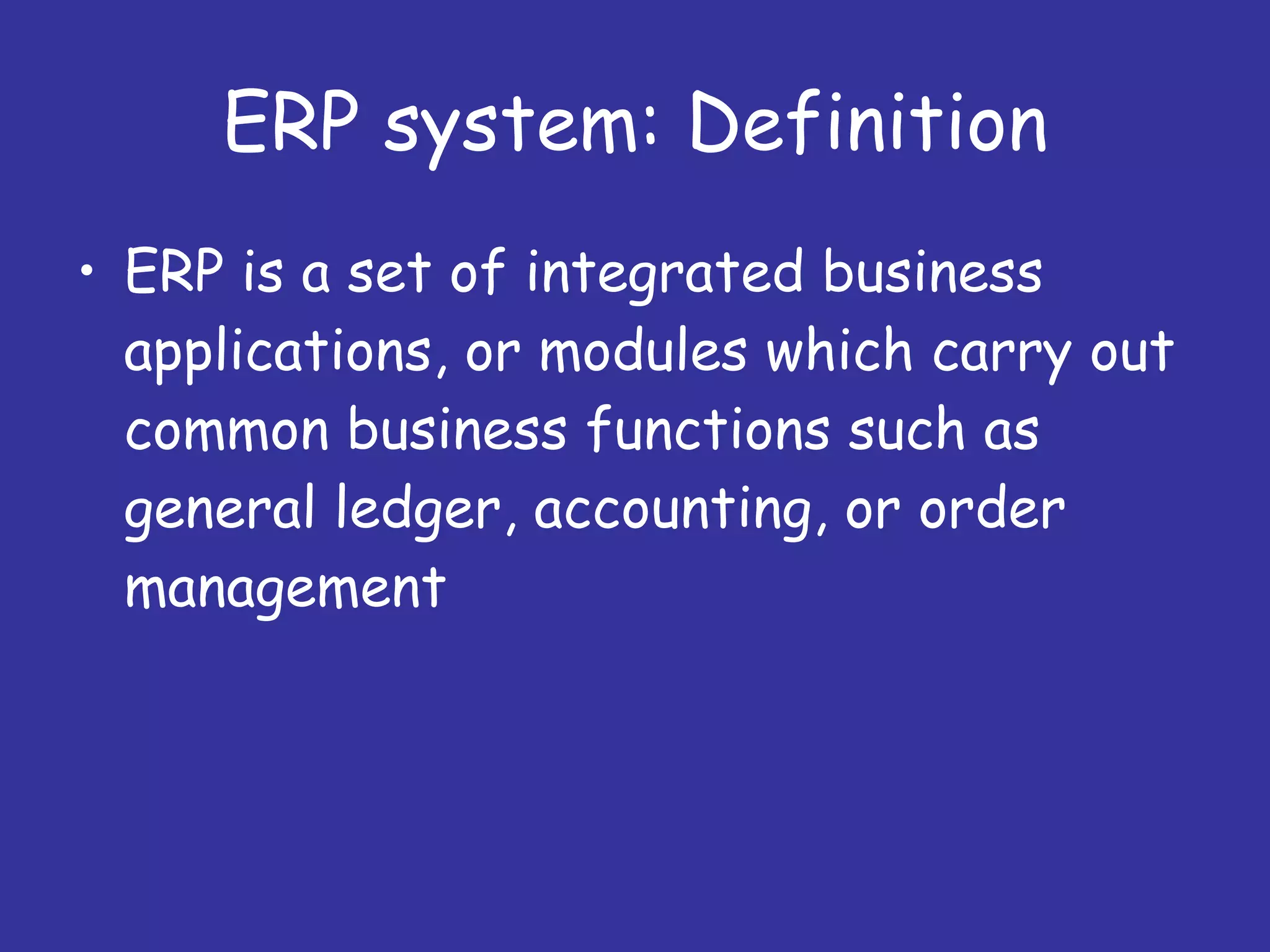 ERP system: Definition ERP is a set of integrated business applications, or modules which carry out common business functions such as general ledger, accounting, or order management 