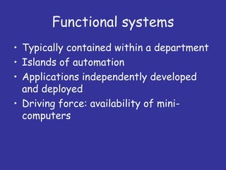 Functional systems
• Typically contained within a department
• Islands of automation
• Applications independently developed
  and deployed
• Driving force: availability of mini-
  computers
 