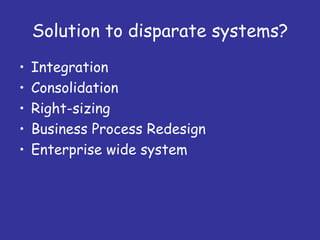 Solution to disparate systems?
•   Integration
•   Consolidation
•   Right-sizing
•   Business Process Redesign
•   Enterprise wide system
 