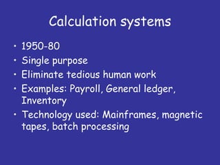 Calculation systems
• 1950-80
• Single purpose
• Eliminate tedious human work
• Examples: Payroll, General ledger,
  Inventory
• Technology used: Mainframes, magnetic
  tapes, batch processing
 