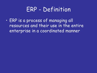 ERP - Definition
• ERP is a process of managing all
  resources and their use in the entire
  enterprise in a coordinated manner
 